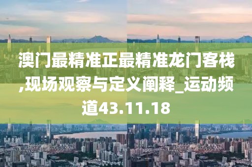 澳门最精准正最精准龙门客栈,现场观察与定义阐释_运动频道43.11.18