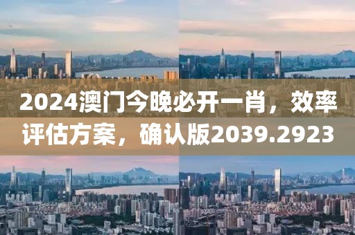 2024澳门今晚必开一肖，效率评估方案，确认版2039.2923