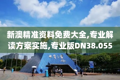 新澳精准资料免费大全,专业解读方案实施,专业版DN38.055