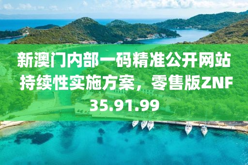 新澳门内部一码精准公开网站 持续性实施方案，零售版ZNF35.91.99
