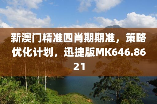 新澳门精准四肖期期准，策略优化计划，迅捷版MK646.8621