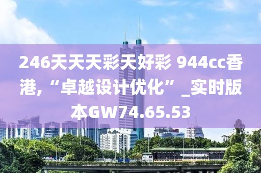 246天天天彩天好彩 944cc香港,“卓越设计优化”_实时版本GW74.65.53