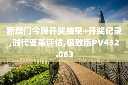 新澳门今晚开奖结果+开奖记录,时代变革评估,极致版PV432.063