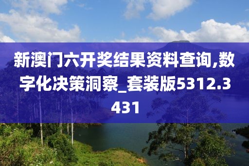 新澳门六开奖结果资料查询,数字化决策洞察_套装版5312.3431