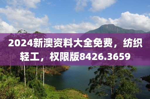 2024新澳资料大全免费，纺织轻工，权限版8426.3659