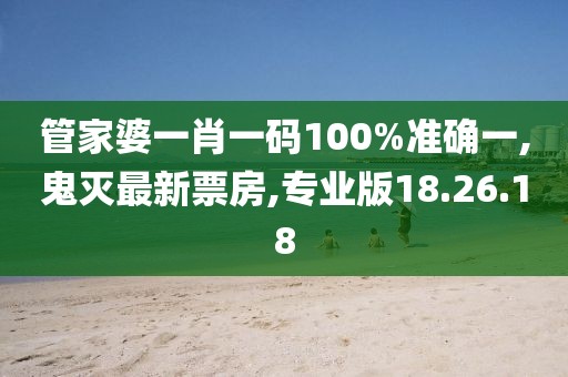 管家婆一肖一码100%准确一,鬼灭最新票房,专业版18.26.18