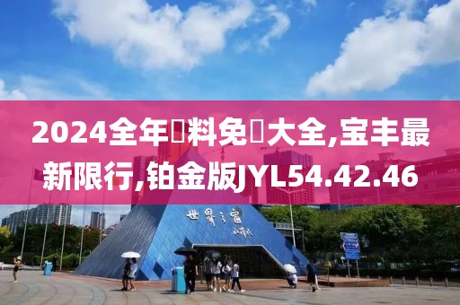 2024全年資料免費大全,宝丰最新限行,铂金版JYL54.42.46