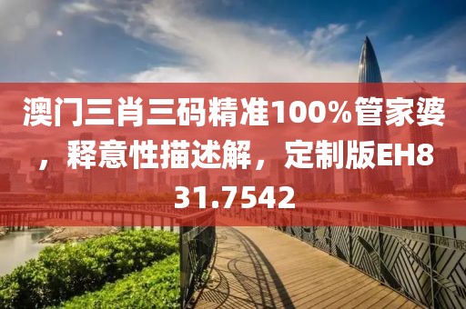 澳门三肖三码精准100%管家婆，释意性描述解，定制版EH831.7542