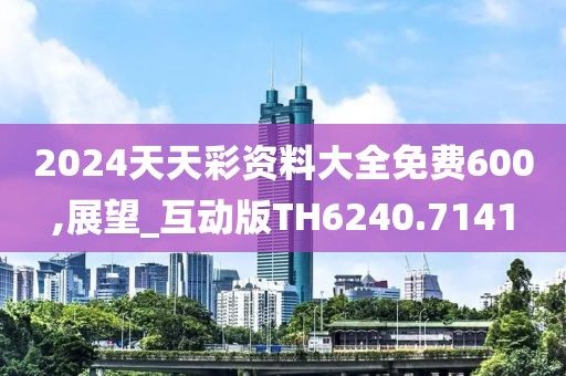 2024天天彩资料大全免费600,展望_互动版TH6240.7141