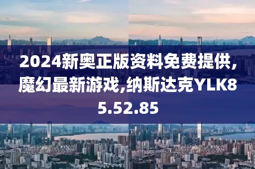 2024新奥正版资料免费提供,魔幻最新游戏,纳斯达克YLK85.52.85