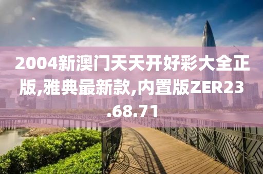 2004新澳门天天开好彩大全正版,雅典最新款,内置版ZER23.68.71
