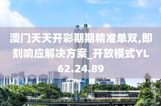 澳门天天开彩期期精准单双,即刻响应解决方案_开放模式YL62.24.89
