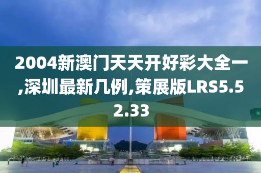2004新澳门天天开好彩大全一,深圳最新几例,策展版LRS5.52.33