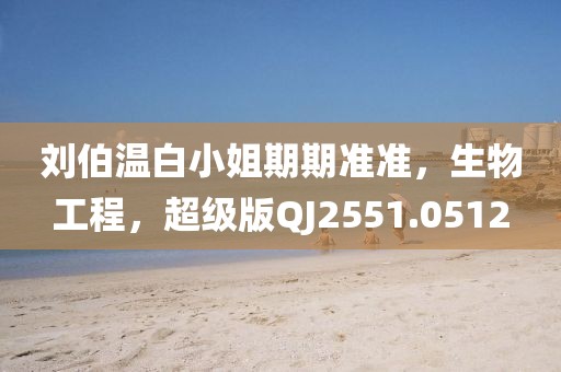 刘伯温白小姐期期准准，生物工程，超级版QJ2551.0512