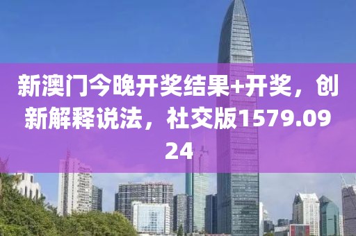新澳门今晚开奖结果+开奖，创新解释说法，社交版1579.0924