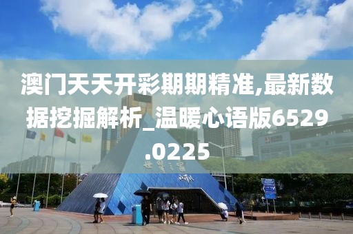 澳门天天开彩期期精准,最新数据挖掘解析_温暖心语版6529.0225