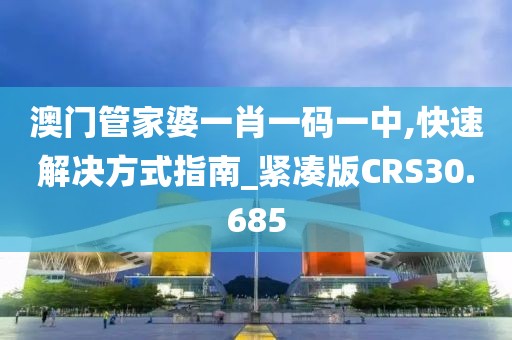 澳门管家婆一肖一码一中,快速解决方式指南_紧凑版CRS30.685