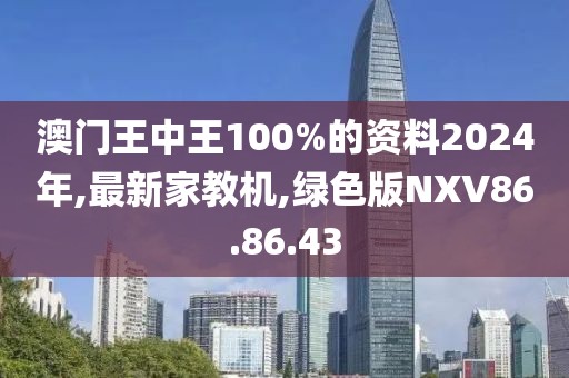 澳门王中王100%的资料2024年,最新家教机,绿色版NXV86.86.43
