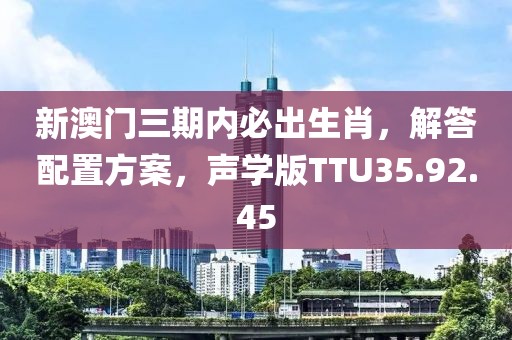 新澳门三期内必出生肖，解答配置方案，声学版TTU35.92.45