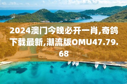 2024澳门今晚必开一肖,奇鸽下载最新,潮流版OMU47.79.68