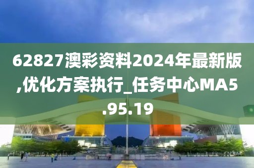 62827澳彩资料2024年最新版,优化方案执行_任务中心MA5.95.19