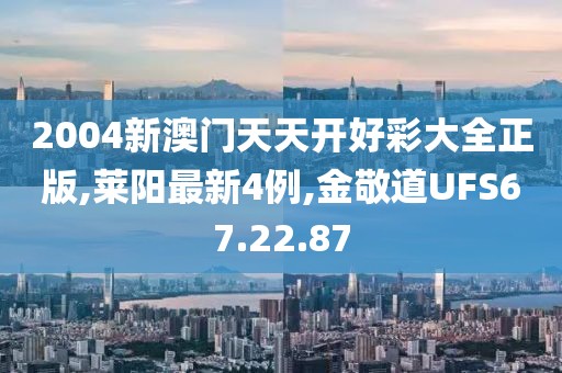 2004新澳门天天开好彩大全正版,莱阳最新4例,金敬道UFS67.22.87