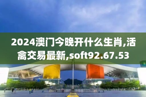 2024澳门今晚开什么生肖,活禽交易最新,soft92.67.53