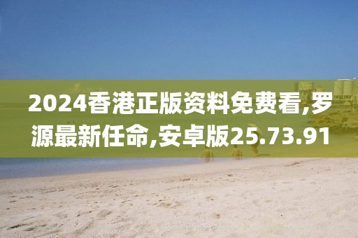 2024香港正版资料免费看,罗源最新任命,安卓版25.73.91