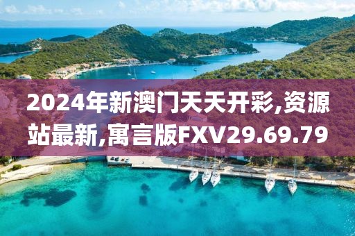 2024年新澳门天天开彩,资源站最新,寓言版FXV29.69.79