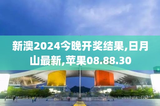 新澳2024今晚开奖结果,日月山最新,苹果08.88.30
