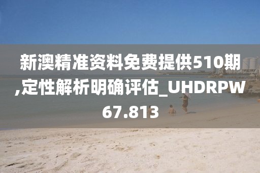 新澳精准资料免费提供510期,定性解析明确评估_UHDRPW67.813