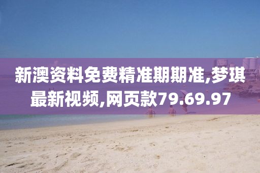 新澳资料免费精准期期准,梦琪最新视频,网页款79.69.97