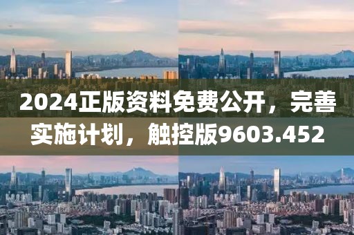 2024正版资料免费公开，完善实施计划，触控版9603.452