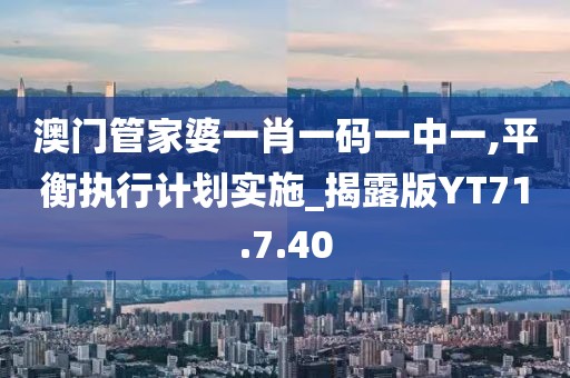 澳门管家婆一肖一码一中一,平衡执行计划实施_揭露版YT71.7.40