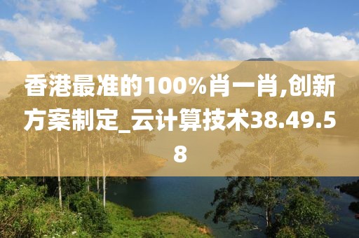 香港最准的100%肖一肖,创新方案制定_云计算技术38.49.58