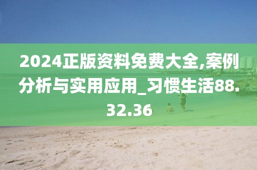 2024正版资料免费大全,案例分析与实用应用_习惯生活88.32.36
