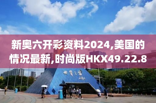 新奥六开彩资料2024,美国的情况最新,时尚版HKX49.22.8