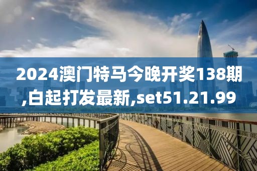 2024澳门特马今晚开奖138期,白起打发最新,set51.21.99