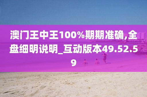 澳门王中王100%期期准确,全盘细明说明_互动版本49.52.59