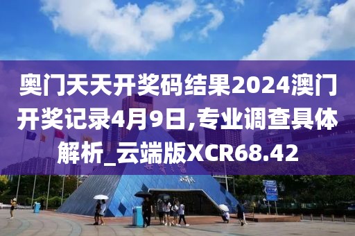 奥门天天开奖码结果2024澳门开奖记录4月9日,专业调查具体解析_云端版XCR68.42