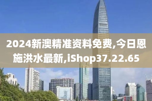 2024新澳精准资料免费,今日恩施洪水最新,iShop37.22.65