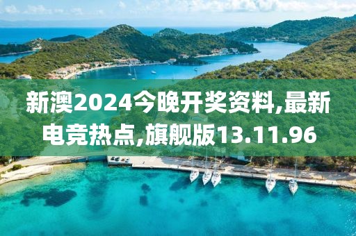 新澳2024今晚开奖资料,最新电竞热点,旗舰版13.11.96