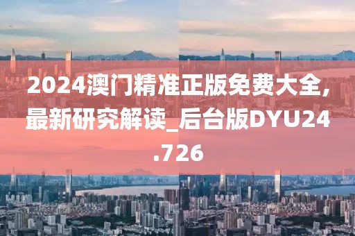 2024澳门精准正版免费大全,最新研究解读_后台版DYU24.726