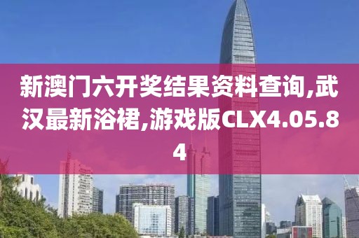 新澳门六开奖结果资料查询,武汉最新浴裙,游戏版CLX4.05.84