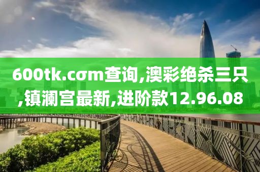 600tk.cσm查询,澳彩绝杀三只,镇澜宫最新,进阶款12.96.08