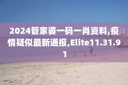 2024管家婆一码一肖资料,疫情疑似最新通报,Elite11.31.91