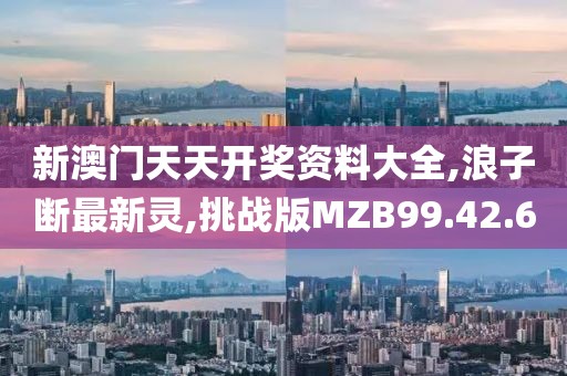 新澳门天天开奖资料大全,浪子断最新灵,挑战版MZB99.42.60