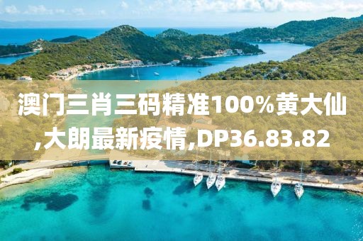 澳门三肖三码精准100%黄大仙,大朗最新疫情,DP36.83.82