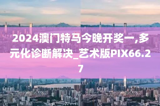 2024澳门特马今晚开奖一,多元化诊断解决_艺术版PIX66.27