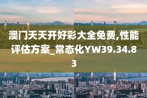 澳门天天开好彩大全免费,性能评估方案_常态化YW39.34.83